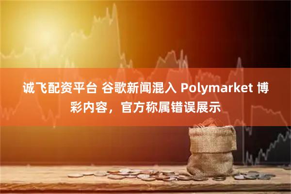 诚飞配资平台 谷歌新闻混入 Polymarket 博彩内容，官方称属错误展示