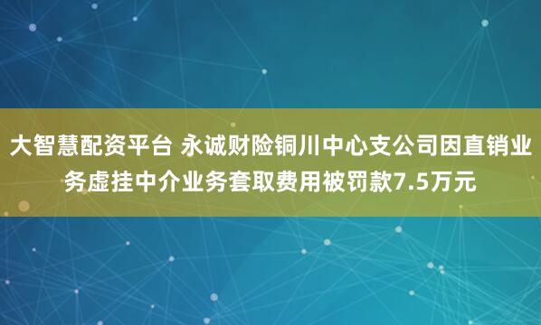 大智慧配资平台 永诚财险铜川中心支公司因直销业务虚挂中介业务套取费用被罚款7.5万元