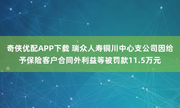 奇侠优配APP下载 瑞众人寿铜川中心支公司因给予保险客户合同外利益等被罚款11.5万元