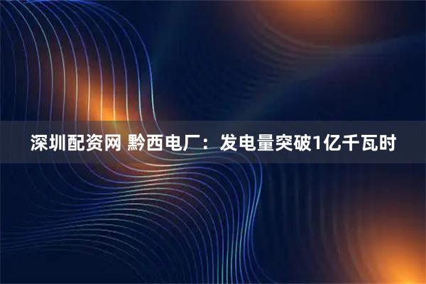 深圳配资网 黔西电厂：发电量突破1亿千瓦时