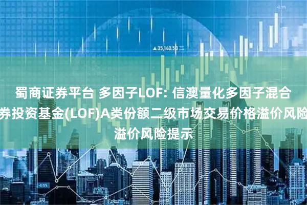 蜀商证券平台 多因子LOF: 信澳量化多因子混合型证券投资基金(LOF)A类份额二级市场交易价格溢价风险提示