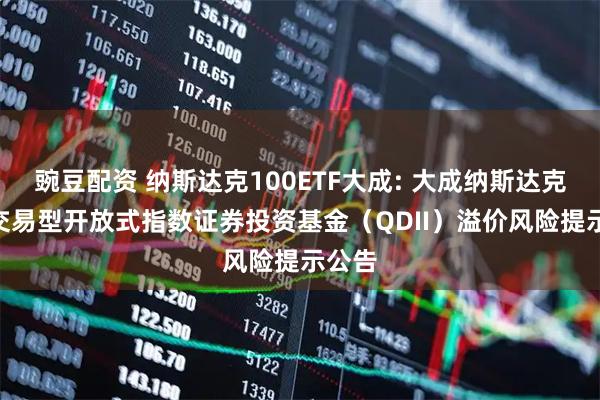 豌豆配资 纳斯达克100ETF大成: 大成纳斯达克100交易型开放式指数证券投资基金（QDII）溢价风险提示公告