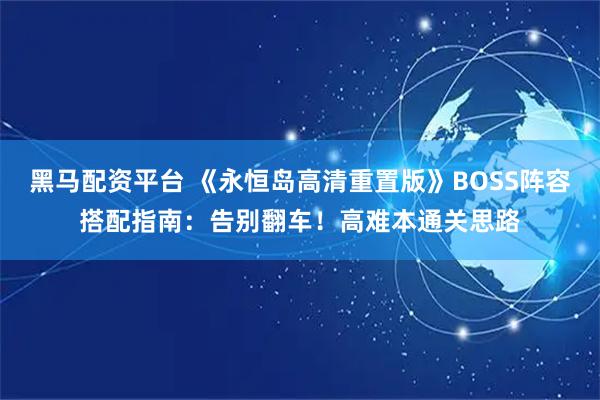 黑马配资平台 《永恒岛高清重置版》BOSS阵容搭配指南：告别翻车！高难本通关思路