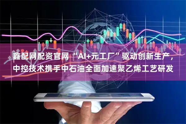 鑫配网配资官网 “AI+元工厂”驱动创新生产，中控技术携手中石油全面加速聚乙烯工艺研发