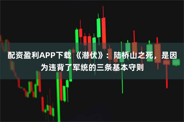 配资盈利APP下载 《潜伏》：陆桥山之死，是因为违背了军统的三条基本守则