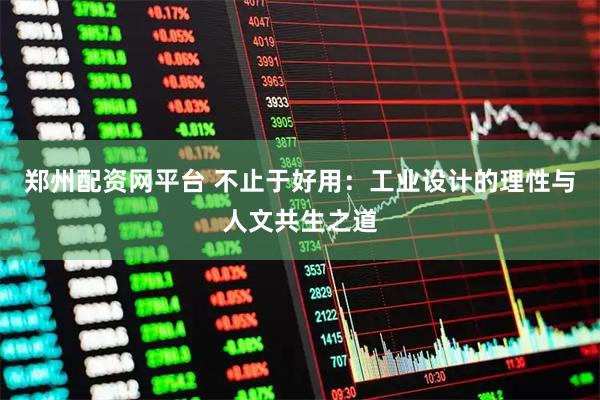 郑州配资网平台 不止于好用：工业设计的理性与人文共生之道