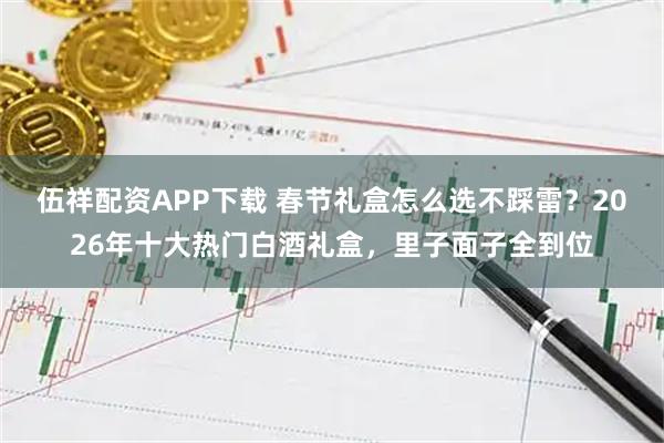 伍祥配资APP下载 春节礼盒怎么选不踩雷？2026年十大热门白酒礼盒，里子面子全到位