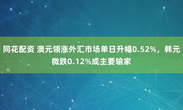 同花配资 澳元领涨外汇市场单日升幅0.52%，韩元微跌0.12%成主要输家