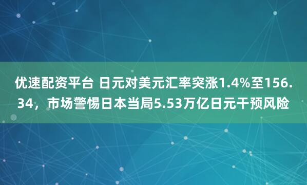 优速配资平台 日元对美元汇率突涨1.4%至156.34，市场警惕日本当局5.53万亿日元干预风险