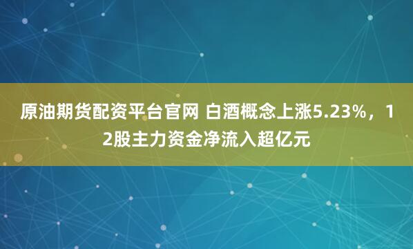 原油期货配资平台官网 白酒概念上涨5.23%，12股主力资金净流入超亿元
