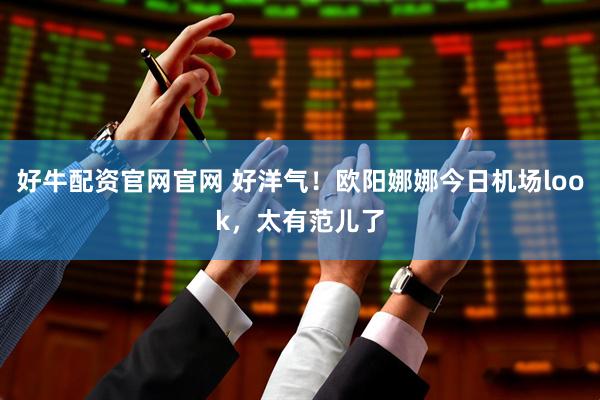 好牛配资官网官网 好洋气！欧阳娜娜今日机场look，太有范儿了