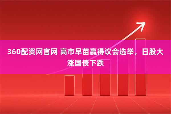 360配资网官网 高市早苗赢得议会选举，日股大涨国债下跌