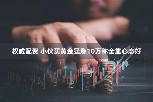 权威配资 小伙买黄金猛赚10万称全靠心态好