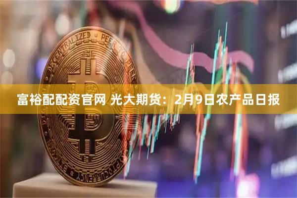 富裕配配资官网 光大期货：2月9日农产品日报