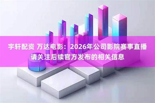 宇轩配资 万达电影：2026年公司影院赛事直播请关注后续官方发布的相关信息