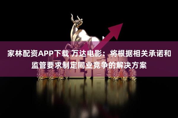 家林配资APP下载 万达电影：将根据相关承诺和监管要求制定同业竞争的解决方案