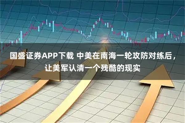 国盛证券APP下载 中美在南海一轮攻防对练后，让美军认清一个残酷的现实