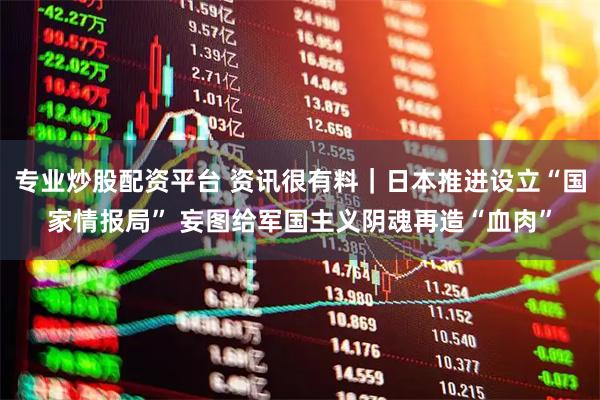 专业炒股配资平台 资讯很有料｜日本推进设立“国家情报局” 妄图给军国主义阴魂再造“血肉”