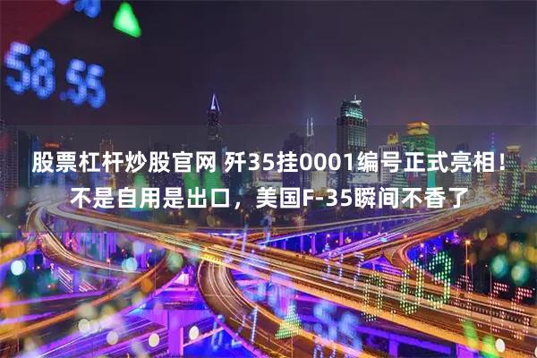 股票杠杆炒股官网 歼35挂0001编号正式亮相！不是自用是出口，美国F-35瞬间不香了