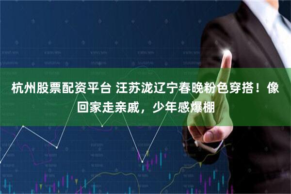 杭州股票配资平台 汪苏泷辽宁春晚粉色穿搭！像回家走亲戚，少年感爆棚