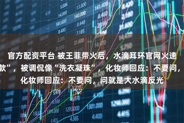 官方配资平台 被王菲带火后，水滴耳环官网火速改简介为“王菲同款”，被调侃像“洗衣凝珠”，化妆师回应：不要问，问就是大水滴反光