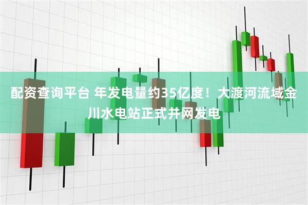 配资查询平台 年发电量约35亿度！大渡河流域金川水电站正式并网发电