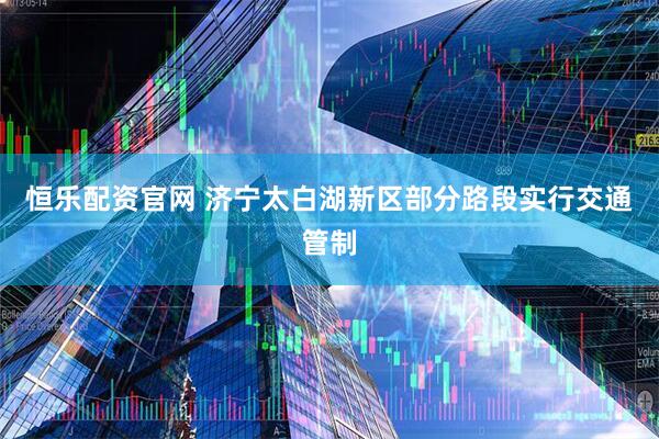 恒乐配资官网 济宁太白湖新区部分路段实行交通管制