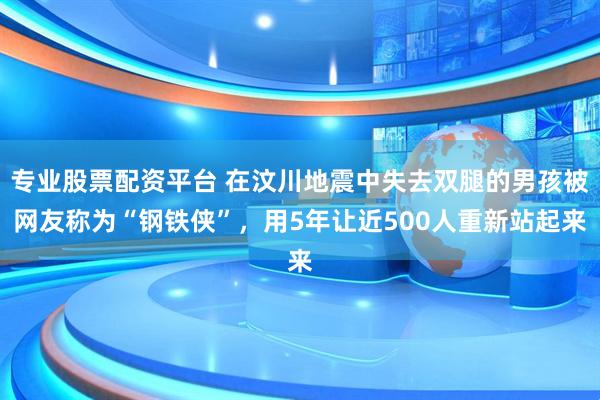 专业股票配资平台 在汶川地震中失去双腿的男孩被网友称为“钢铁侠”，用5年让近500人重新站起来
